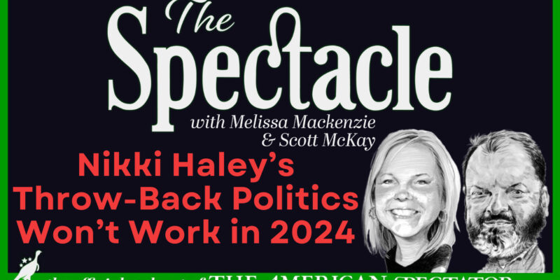 The Spectacle Podcast: Nikki Haley’s Throw-Back Politics Won’t Work in 2024