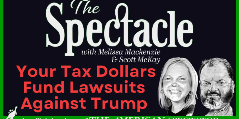 The Spectacle Podcast: Your Tax Dollars Fund Lawsuits Against Trump