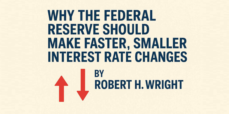 WRIGHT: Why the Federal Reserve Should Make Faster, Smaller Interest Rate Changes